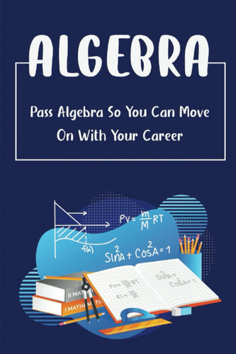 Algebra: Pass Algebra So You Can Move On With Your Career