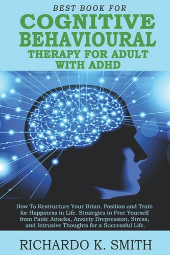 BEST BOOK FOR COGNITIVE-BEHAVIOURAL THERAPY FOR ADULT WITH ADHD: How To Restructure Your Brain. Position and Train for Happiness. Strategies to Free Yourself from Panic Attacks, Anxiety & Depression