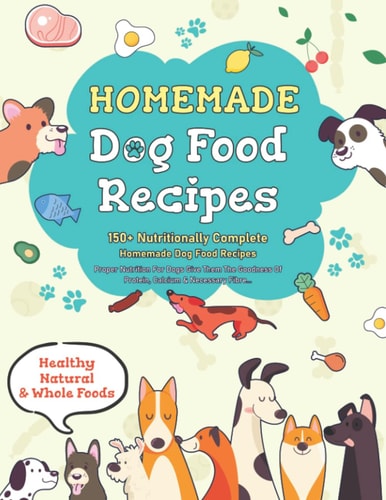 Homemade Dog Food Recipes: 150+ Nutritionally Complete Healthy Dog Food Recipes | Proper Nutrition For Dogs Give Them The Goodness Of Protein, Calcium & Necessary Fibre...