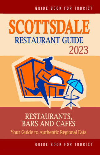Scottsdale Restaurant Guide 2023: Your Guide to Authentic Regional Eats in Scottsdale, Arizona (Restaurant Guide 2023)