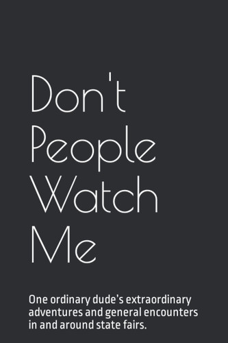 Don't People Watch Me: One ordinary dude’s extraordinary adventures and general encounters in and around state fairs.