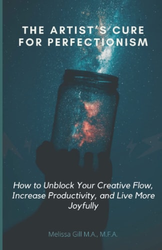 The Artist's Cure For Perfectionism: How to Unblock Your Creative Flow, Increase Productivity, and Live More Joyfully