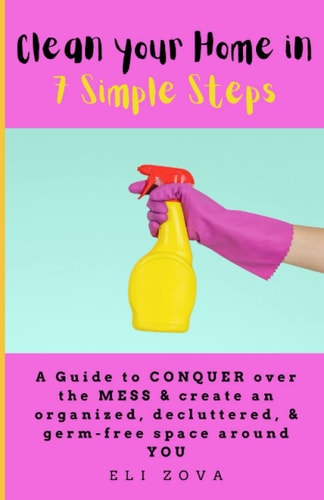 Clean You Home in 7 Simple Steps: A Guide to Conquer Over the Mess and Create an Organized, Decluttered, & Germ-Free Space Around You