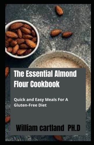 The Essential Almond Flour Cookbook: Quick and Easy Meals For A Gluten-Free Diet