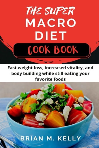 The Super Macro Diet Cook Book: Fast weight loss, increased vitality, and body building while still eating your favorite foods