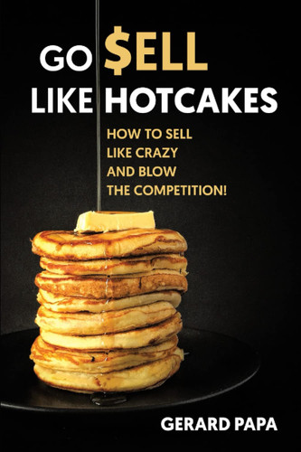Go Sell like Hotcakes: How to sell like crazy and blow the competition