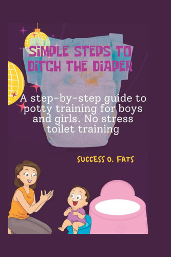 SIMPLE STEPS TO DITCH THE DIAPER: A step-by-step guide to potty training for boys and girls. No-stress toilet training