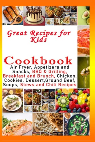 Great Recipes for Kids Cookbook - Air Fryer, Appetizers and Snacks, BBQ & Grilling, Breakfast and Brunch, Chicken, Cookies, Dessert,Ground Beef, Soups, Stews and Chili Recipes