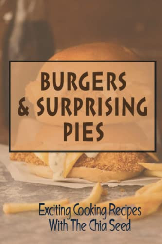 Burgers & Surprising Pies: Exciting Cooking Recipes With The Chia Seed