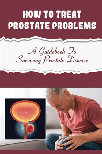 How To Treat Prostate Problems: A Guidebook To Surviving Prostate Disease