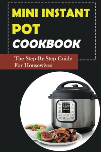 Mini Instant Pot Cookbook: The Step-By-Step Guide For Housewives