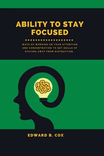 ABILITY TO STAY FOCUSED: Ways Of working on your attention and concentration to get skills of staying away from distraction.
