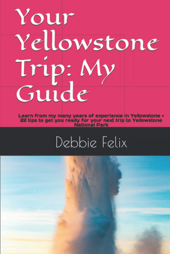 Your Yellowstone Trip: My Guide: Learn from my many years of experience in Yellowstone + 22 tips to get you ready for your next trip to Yellowstone National Park
