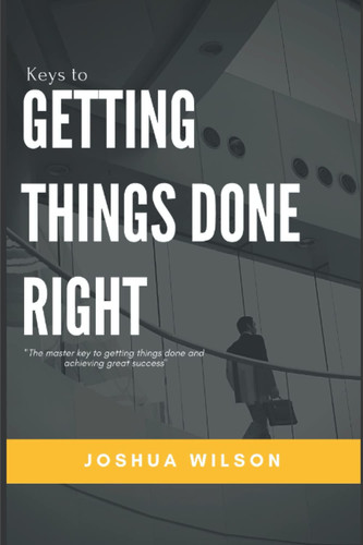 KEYS TO GETTING THINGS DONE RIGHT: The master key to getting things done and achieving great success.