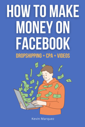 How to Make Money on Facebook: Complete Guide to Make Money on Facebook with Dropshipping, CPA and Uploading Videos