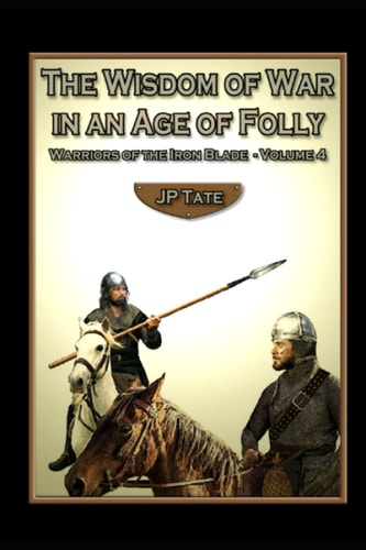 The Wisdom of War in an Age of Folly: Warriors of the Iron Blade, Volume Four