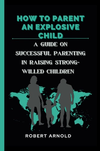 HOW TO PARENT AN EXPLOSIVE CHILD: A guide on successful parenting in raising strong-willed children