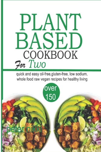 Plant Based Cookbook for Two: 150 Quick and Easy Oil-Free, Gluten Free, Low Sodium, whole Food, Raw Vegan Recipes for Healthy Living