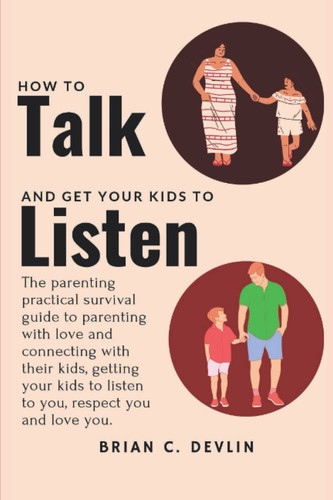 HOW TO TALK AND GET YOUR KIDS TO LISTEN: The parenting practical survival guide to parenting with love and connecting with their kids,getting your kids to listen to you, respect you and love you.