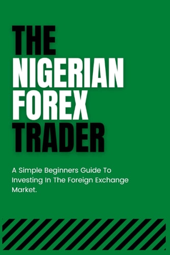 THE NIGERIAN FOREX TRADER.: A Simple Beginner's Guide To Trading And Investing In The Foreign Exchange Market.