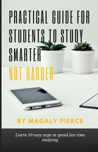 Practical Guide For Students To Study Smarter Not Harder: Learn 10 easy steps to spend less time studying