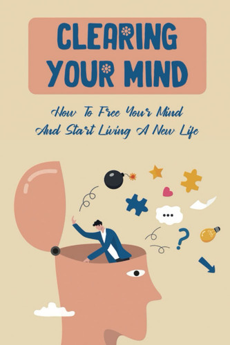 Clearing Your Mind: How To Free Your Mind And Start Living A New Life