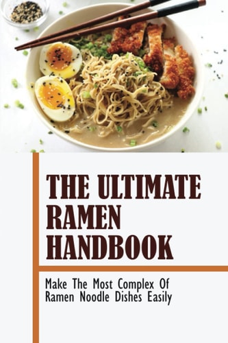 The Ultimate Ramen Handbook: Make The Most Complex Of Ramen Noodle Dishes Easily