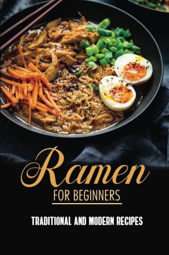 Ramen For Beginners: Traditional And Modern Recipes