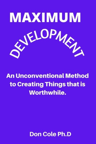 MAXIMUM DEVELOPMENT: An Unconventional Method to Creating Things that is Worthwhile.