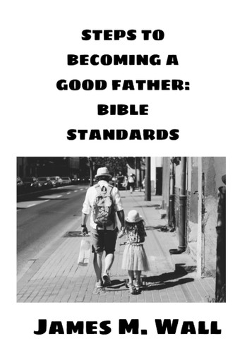 STEPS TO BECOMING A GOOD FATHER: BIBLE STANDARDS