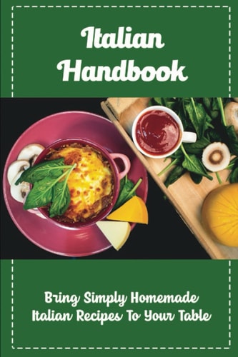 Italian Handbook: Bring Simply Homemade Italian Recipes To Your Table