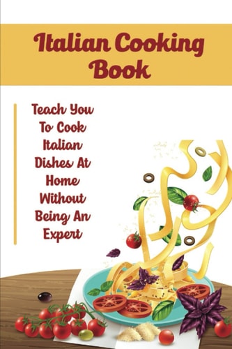 Italian Cooking Book: Teach You To Cook Italian Dishes At Home Without Being An Expert