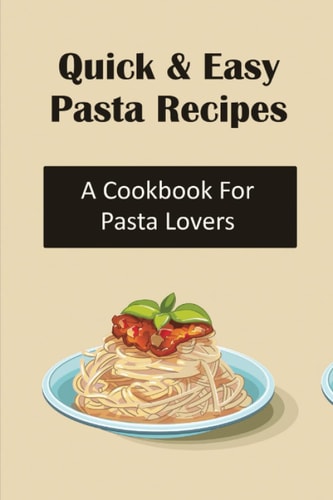 Quick & Easy Pasta Recipes: A Cookbook For Pasta Lovers