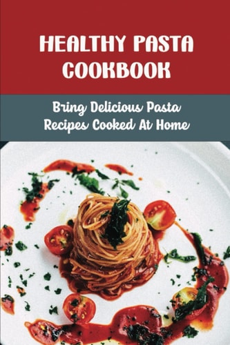 Healthy Pasta Cookbook: Bring Delicious Pasta Recipes Cooked At Home