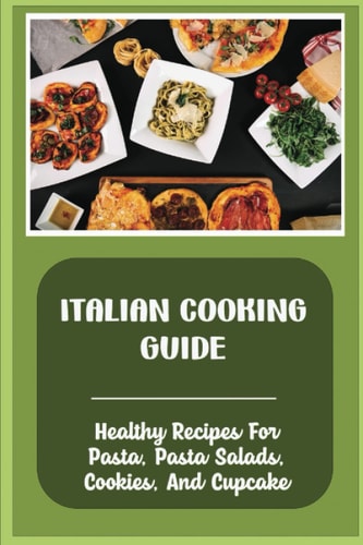 Italian Cooking Guide: Healthy Recipes For Pasta, Pasta Salads, Cookies, And Cupcake