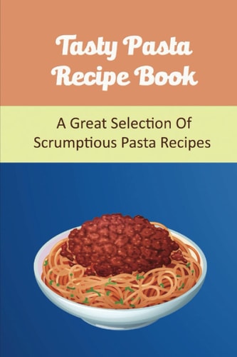 Tasty Pasta Recipe Book: A Great Selection Of Scrumptious Pasta Recipes