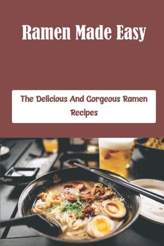 Ramen Made Easy: The Delicious And Gorgeous Ramen Recipes