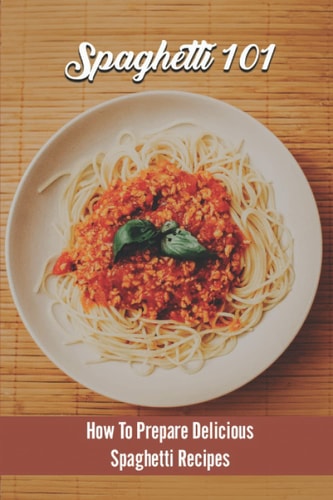 Spaghetti 101: How To Prepare Delicious Spaghetti Recipes