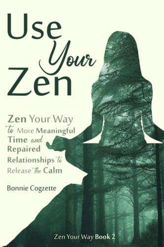 Use Your Zen: Zen Your Way to More Meaningful Time and Repaired Relationships to Release the Calm (Zen Your Way Book 2)