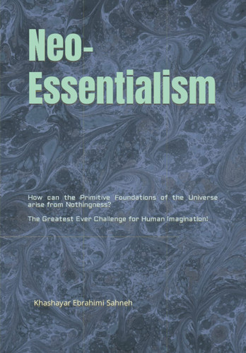 Neo-Essentialism: How can the Primitive Foundations of the Universe arise from Nothingness? The Greatest Ever Challenge for Human Imagination!