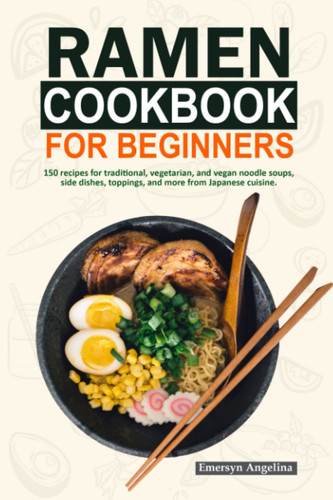 Ramen Cookbook for Beginners: 150 recipes for traditional, vegetarian, and vegan noodle soups, side dishes, toppings, and more from Japanese cuisine (vegan ramen cookbook)