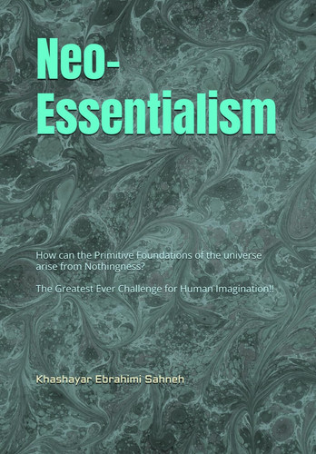 Neo-Essentialism: How can the Primitive Foundations of the universe arise from Nothingness? The Greatest Ever Challenge for Human Imagination!!
