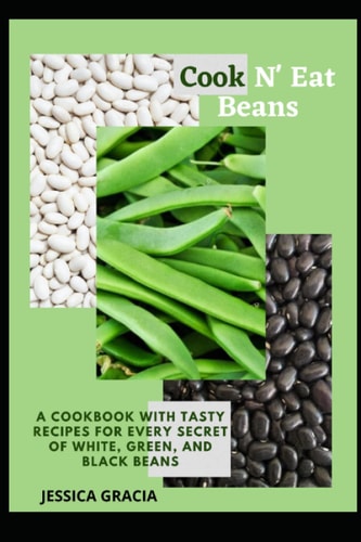 Cook N' Eat Beans A Cookbook with Tasty Recipes for Every Secret of White, Green, and Black Beans
