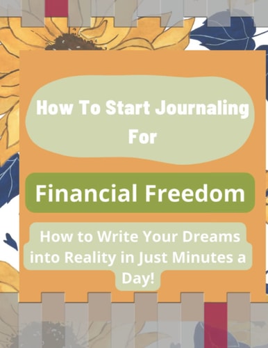 How To Start Journaling For Financial Freedom: How to Write Your Dreams into Reality in Just Minutes a Day!