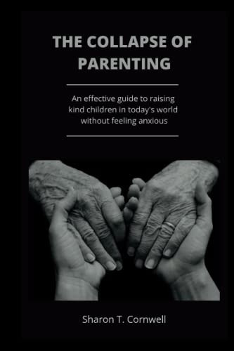 THE COLLAPSE OF PARENTING: An effective guide to raising kind children in today's world with feeling anxious