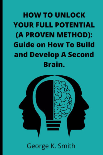 HOW TO UNLOCK YOUR FULL POTENTIAL (A PROVEN METHOD): Guide on How To Build And Develop A Second Brain