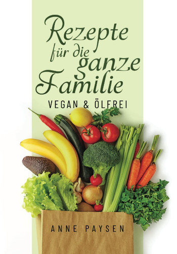 Rezepte für die ganze Familie: Vegan & Ölfrei (German Edition)