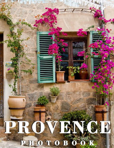 Provence Photo Book: Compelling Photos Of Provence Scenic Collection As A Perfect Gift Idea For Travel Lover Family Relatives Friends All Age