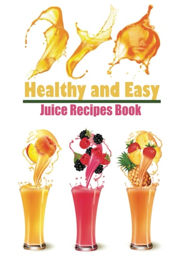 Healthy and Easy Juice Recipes Book: 100+ Delicious Juicing Recipes That Help You Lose Weight Naturally.