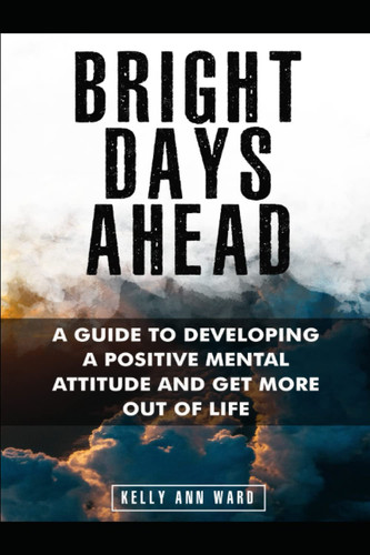 Bright Days Ahead: A guide to developing a positive mental attitude to get more out of life.